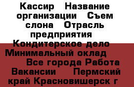 Кассир › Название организации ­ Съем слона › Отрасль предприятия ­ Кондитерское дело › Минимальный оклад ­ 18 000 - Все города Работа » Вакансии   . Пермский край,Красновишерск г.